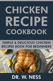 Chicken Recipe Cookbook: Simple &amp; Delicious Chicken Recipes Book for Beginners.