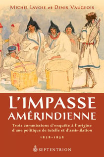 L'Impasse amérindienne - Trois commissions d'enquête à l'origine d'une politique de tutelle et d'assimilation. 1828-1858
