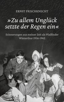 »Zu allem Unglück setzte der Regen ein« - Erinnerungen aus meiner Zeit als Pfadfinder. Winterthur 1956 - 1962