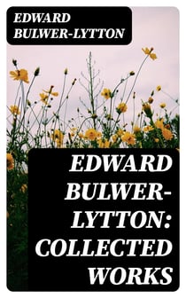 Edward Bulwer-Lytton: Collected Works - Novels, Plays, Poems & Essays