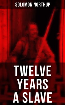 Twelve Years a Slave - A Narrative of a New York Citizen Kidnapped in Washington D.C. and Rescued From a Cotton Plantation Near the Red River in Louisiana