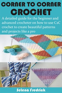 Corner to Corner Crochet - A detailed guide for the beginner and advanced crocheter on how to use C2C crochet to create beautiful patterns and proj