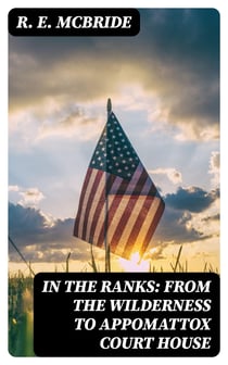 In The Ranks: From the Wilderness to Appomattox Court House - The War, as Seen and Experienced by a Private Soldier in the Army of the Potomac