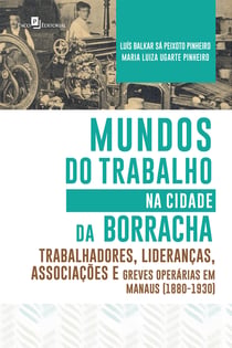 Mundos do Trabalho na Cidade da Borracha - Trabalhadores, Lideranças, Associações e Greves Operárias em Manaus (1880 – 1930)