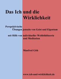 Das Ich und die Wirklichkeit - Perspektivische Übungen jenseits von Geist und Eigentum mit Hilfe von individueller Weltbildtheorie und Meditation