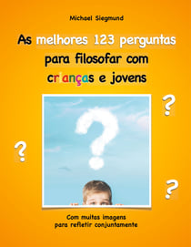 As melhores 123 perguntas para filosofar com crianças e jovens - Com muitas imagens para refletir conjuntamente