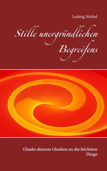 Stille unergründlichen Begreifens - Glaube deinem Glauben an die höchsten Dinge
