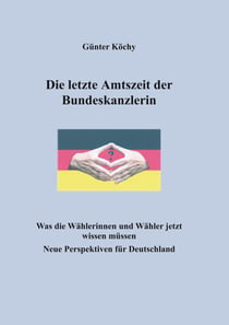 Die letzte Amtszeit der Bundeskanzlerin - Was die Wählerinnen und Wähler jetzt wissen müssen. Neue Perspektiven für Deutschland