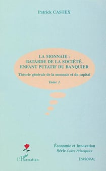 LA MONNAIE : BÂTARDE DE LA SOCIÉTÉ, ENFANT PUTATIF DU BANQUIER - Théorie générale de la monnaie et du capital - Tome 1