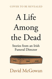 A Life Among the Dead - Stories from an Irish Funeral Director