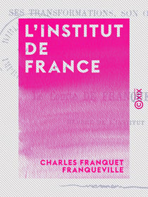 L'Institut de France - Son origine, ses transformations, son organisation