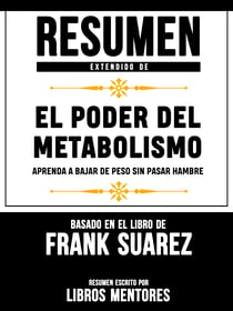 Resumen Extendido De El Poder Del Metabolismo: Aprenda A Bajar De Peso Sin Pasar Hambre – Basado En El Libro De Frank Suarez