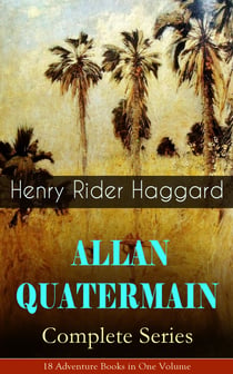 ALLAN QUATERMAIN – Complete Series: 18 Adventure Books in One Volume - All the Original Books Featuring the Adventurer Who Was a Template for the Character Indiana Jones: King Solomon's Mines, Maiwa's Revenge, Allan and the Holy Flower, Child of Storm…
