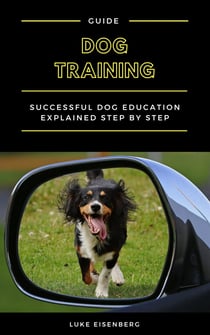 Dog Training - Successful Dog Education Explained Step By Step (Guide For Dog Education And Training)