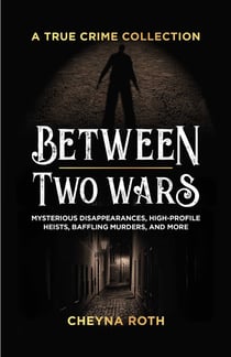 Between Two Wars: A True Crime Collection - Mysterious Disappearances, High-Profile Heists, Baffling Murders, and More (Includes Cases Like H. H. Holmes, the Assassination of President James Gar