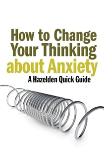 How to Change Your Thinking About Anxiety - Hazelden Quick Guides