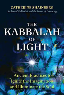 The Kabbalah of Light - Ancient Practices to Ignite the Imagination and Illuminate the Soul