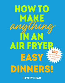 How to Make Anything in an Air Fryer: Easy Dinners! - 100 BRAND NEW RECIPES – SUNDAY TIMES BESTSELLER