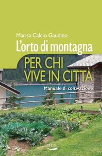 L'orto di montagna per chi vive in città. Manuale di coltivazione