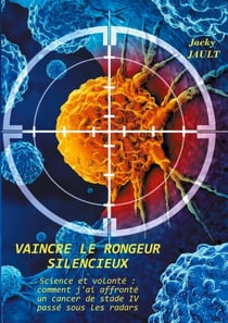 Vaincre le rongeur silencieux - Science et volonté : comment j'ai affronté un cancer de stade IV passé sous les radars