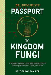 Dr. Fun Guy's Passport to Kingdom Fungi - A Scientist's Guide to the Wild and Wonderful World of Mushrooms, Molds, and More