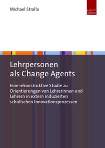 Lehrpersonen als Change Agents - Eine rekonstruktive Studie zu Orientierungen von Lehrerinnen und Lehrern in extern induzierten schulischen Innovationsprozessen