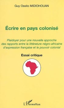 ÉCRIRE EN PAYS COLONISÉ - Plaidoyer pour une nouvelle approche des rapports entre la littérature négro-africaine d'expression française et le pouvoir colonial - Essai critique