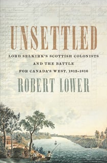 Unsettled - Lord Selkirk’s Scottish Colonists and the Battle for Canada’s West, 1813–1816