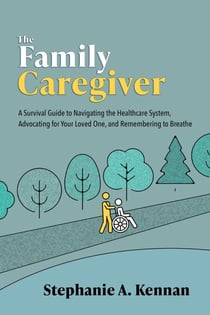 The Family Caregiver: A Survival Guide to Navigating the Healthcare System, Advocating for Your Loved One, and Remembering to Breathe