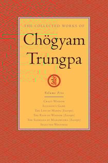 The Collected Works of Chögyam Trungpa: Volume 5 - Crazy Wisdom; Illusion's Game; The Life of Marpa (Excerpts); The Rain of Wisdom (Excerpts); The Sadhana of Mahamudra (Excerpts); Selected Writings