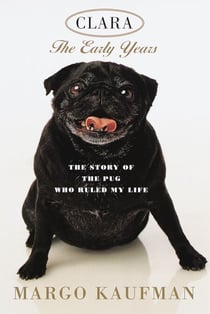 Clara, the Early Years - The Story of the Pug Who Ruled My Life