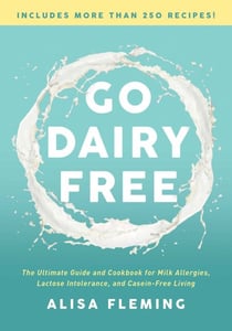 Go Dairy Free - The Ultimate Guide and Cookbook for Milk Allergies, Lactose Intolerance, and Casein-Free Living