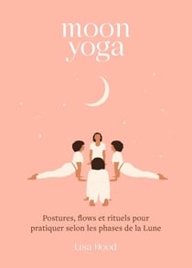 Moon yoga - Postures, flows et rituels pour pratiquer selon les phases de la Lune