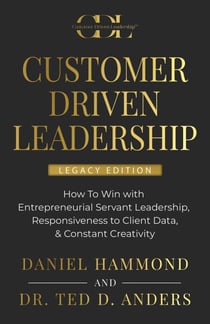 CUSTOMER DRIVEN LEADERSHIP: How To Win with Entrepreneurial Servant Leadership, Responsiveness to Client Data, & Constant Creativity