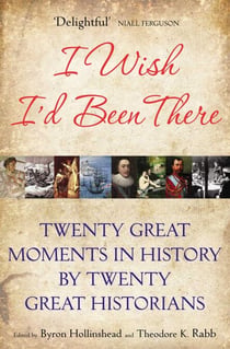 I Wish I'd Been There - Twenty Great Moments in History by Twenty Great Historians