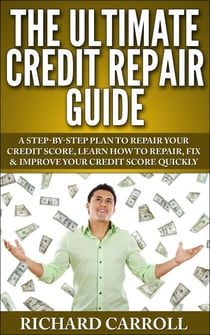 Credit Repair Guide: A Step-By-Step Plan To Repair Your Credit Score, Learn How To Repair, Fix & Improve Your Credit Score Quickly