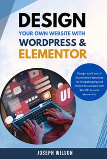 Design Your Own Website With Wordpress &amp; Elementor : Design and Launch Ecommerce Websites For Dropshipping and Online Businesses With WordPress And Elementor