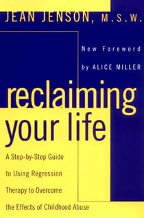 Reclaiming Your Life - A Step-by-Step Guide to Using Regression Therapy Overcome Effects Childhood Abuse