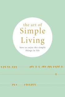 The Art of Simple living - How to enjoy the Simple Life: Tips, Exercises and Reflections For Cultivating Mindfulness.