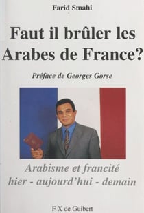 Faut-il brûler les Arabes de France ? - Arabisme et francité, hier, aujourd'hui, demain