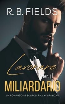 Lavorare per il Miliardario: Un Romanzo di Scapoli Ricchi Sfondati - Scapoli Ricchi Sfondati, #3