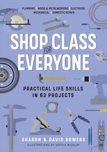 Shop Class for Everyone: Practical Life Skills in 83 Projects - Plumbing · Wood & Metalwork · Electrical · Mechanical · Domestic Repair