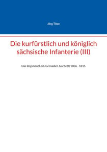 Die kurfürstlich und königlich sächsische Infanterie (III) - Das Regiment Leib-Grenadier-Garde (I) 18061 - 1815