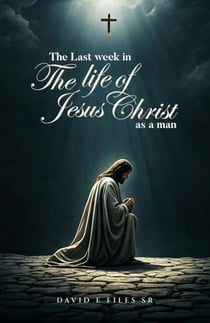 The Last Week in the Life  of Jesus Christ as a Man