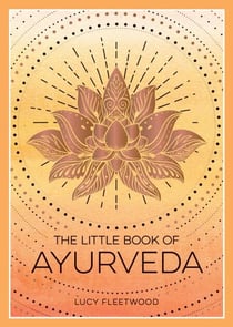 The Little Book of Ayurveda - A Beginner's Guide to the Art of Balancing Mind, Body and Spirit