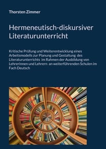 Hermeneutisch-diskursiver Literaturunterricht - Kritische Prüfung und Weiterentwicklung eines  Arbeitsmodells zur Planung und Gestaltung  des Literaturunterrichts  im Rahmen der Ausbildung von Lehrerinnen und Lehrern  an weiterführenden Schulen im Fach...