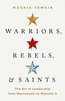 Warriors, Rebels, and Saints - The Art of Leadership from Machiavelli to Malcolm X