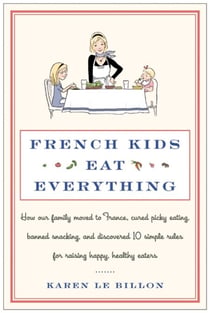 French Kids Eat Everything - How Our Family Moved to France, Cured Picky Eating, Banned Snacking, and Discovered 10 Simple Rules for Raising Happy, Healthy Eaters