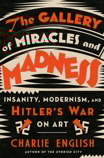 The Gallery of Miracles and Madness - Insanity, Modernism, and Hitler's War on Art