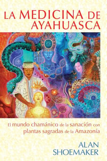 La medicina de ayahuasca - El mundo chamánico de la sanación con plantas sagradas de la Amazonía